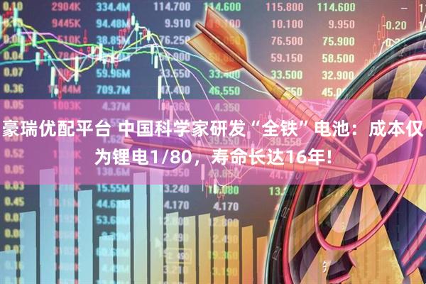 豪瑞优配平台 中国科学家研发“全铁”电池：成本仅为锂电1/80，寿命长达16年!