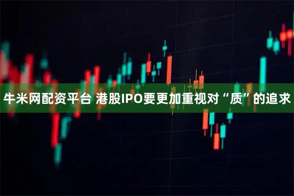 牛米网配资平台 港股IPO要更加重视对“质”的追求