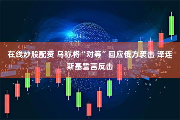 在线炒股配资 乌称将“对等”回应俄方袭击 泽连斯基誓言反击