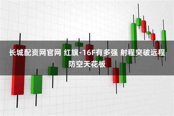 长城配资网官网 红旗-16F有多强 射程突破远程防空天花板