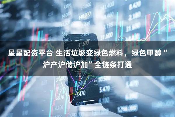 星星配资平台 生活垃圾变绿色燃料，绿色甲醇“沪产沪储沪加”全链条打通