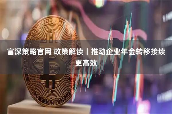 富深策略官网 政策解读｜推动企业年金转移接续更高效