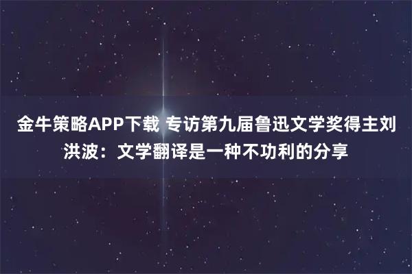 金牛策略APP下载 专访第九届鲁迅文学奖得主刘洪波：文学翻译是一种不功利的分享