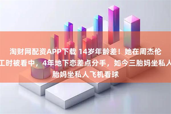淘财网配资APP下载 14岁年龄差！她在周杰伦潮牌店打工时被看中，4年地下恋差点分手，如今三胎妈坐私人飞机看球