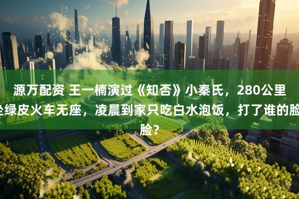 源万配资 王一楠演过《知否》小秦氏，280公里坐绿皮火车无座，凌晨到家只吃白水泡饭，打了谁的脸？
